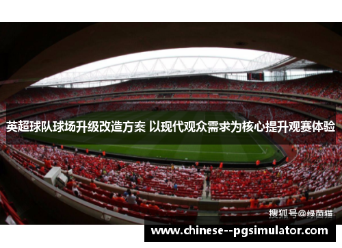 英超球队球场升级改造方案 以现代观众需求为核心提升观赛体验