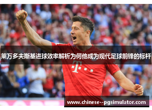 莱万多夫斯基进球效率解析为何他成为现代足球前锋的标杆