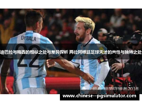 迪巴拉与梅西的相似之处与差异探析 两位阿根廷足球天才的共性与独特之处