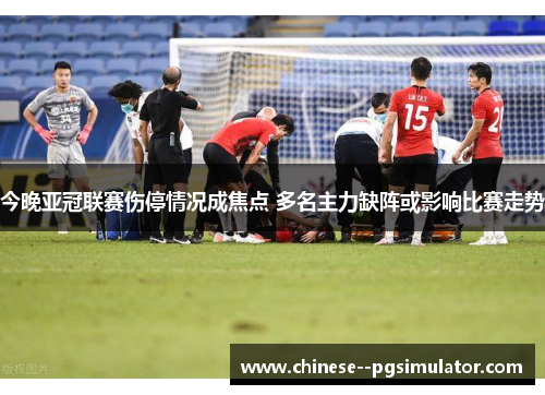 今晚亚冠联赛伤停情况成焦点 多名主力缺阵或影响比赛走势