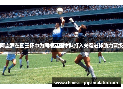阿圭罗在国王杯中为阿根廷国家队打入关键进球助力晋级