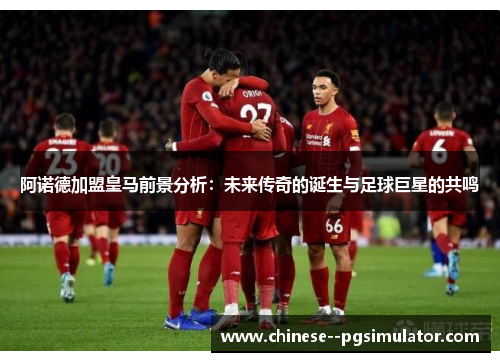 阿诺德加盟皇马前景分析：未来传奇的诞生与足球巨星的共鸣