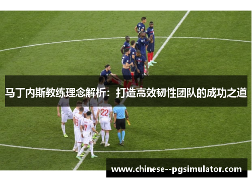 马丁内斯教练理念解析：打造高效韧性团队的成功之道