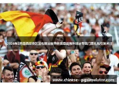 2026年2月墨西哥赛区宣布推出世界杯揭幕战海外球迷专属门票礼包引发关注