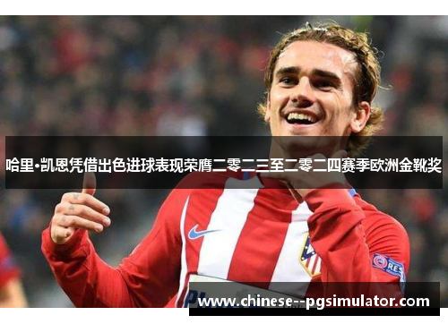 哈里·凯恩凭借出色进球表现荣膺二零二三至二零二四赛季欧洲金靴奖