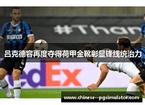 吕克德容再度夺得荷甲金靴彰显锋线统治力