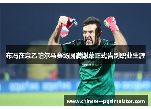 布冯在意乙帕尔马赛场圆满谢幕正式告别职业生涯