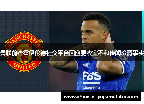 曼联前锋霍伊伦德社交平台回应更衣室不和传闻澄清事实