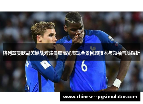 格列兹曼欧冠关键战对阵曼联高光表现全景回顾技术与领袖气质解析