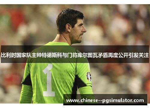 比利时国家队主帅特德斯科与门将库尔图瓦矛盾再度公开引发关注