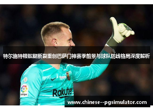 特尔施特根髌腱断裂重创巴萨门神赛季前景与球队防线格局深度解析