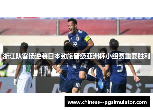 浙江队客场逆袭日本劲旅晋级亚洲杯小组赛重要胜利