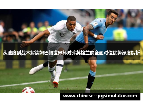 从速度到战术解读姆巴佩世界杯对阵英格兰的全面对位优势深度解析