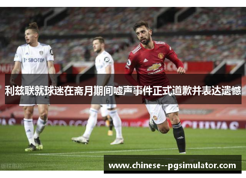 利兹联就球迷在斋月期间嘘声事件正式道歉并表达遗憾