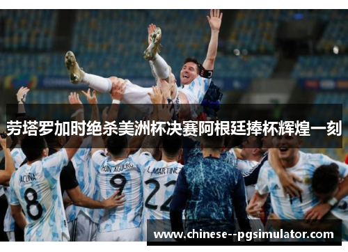 劳塔罗加时绝杀美洲杯决赛阿根廷捧杯辉煌一刻