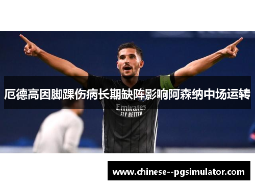 厄德高因脚踝伤病长期缺阵影响阿森纳中场运转