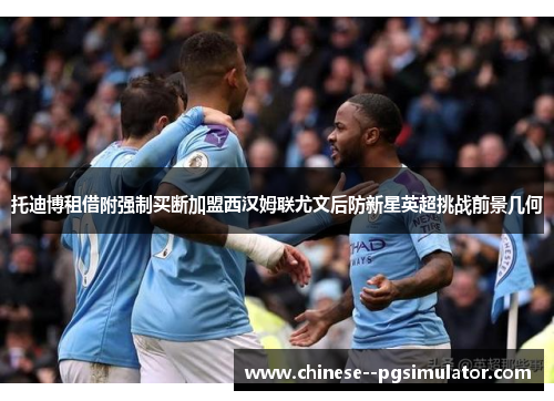 托迪博租借附强制买断加盟西汉姆联尤文后防新星英超挑战前景几何