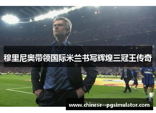 穆里尼奥带领国际米兰书写辉煌三冠王传奇